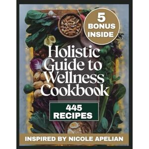 T. THOMPSON, STEFANIE Holistic Guide to Wellness Cookbook: Transform Your Health with Nutrient-Rich Meals and Herbal Wisdom (Inspired by NICOLE APELIAN) T. THOMPSON, STEFANIE Holistic Guide to Wellness Cookbook: Transform Your Health with Nutrient-Rich Meals and Herbal Wisdom (Inspired by NICOLE APELIAN)