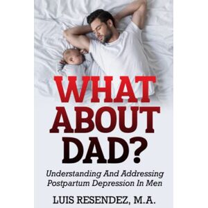 Resendez, Luis What About Dad?: Understanding and Addressing Postpartum Depression in Men Resendez, Luis What About Dad?: Understanding and Addressing Postpartum Depression in Men