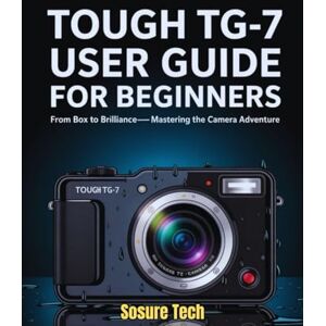 Tech, SoSure Tough TG-7 User Guide for Beginners: From Box to Brilliance- Mastering the Camera Adventure (Camera Mastery Manuals) Tech, SoSure Tough TG-7 User Guide for Beginners: From Box to Brilliance- Mastering the Camera Adventure (Camera Mastery Manuals)