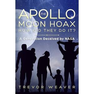 Weaver, Trevor THE APOLLO MOON HOAX: HOW DID THEY DO IT?: A GENERATION DECEIVED BY NASA Weaver, Trevor THE APOLLO MOON HOAX: HOW DID THEY DO IT?: A GENERATION DECEIVED BY NASA