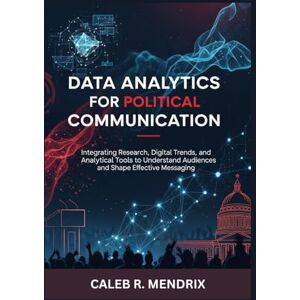 Mendrix, Caleb R. Data Analytics for Political Communication: Integrating Research, Digital Trends, and Analytical Tools to Understand Audiences and Shape Effective Messaging Mendrix, Caleb R. Data Analytics for Political Communication: Integrating Research, Digital Trends, and Analytical Tools to Understand Audiences and Shape Effective Messaging
