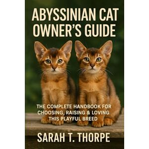 Thorpe, Sarah T. Abyssinian Cat Owner’s Guide: The Complete Handbook for Choosing, Raising & Loving This Playful Breed Thorpe, Sarah T. Abyssinian Cat Owner’s Guide: The Complete Handbook for Choosing, Raising & Loving This Playful Breed