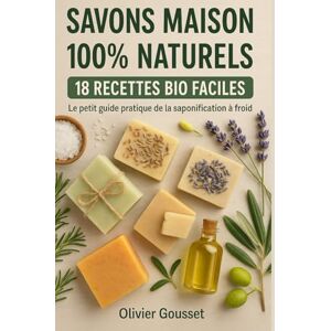 GOUSSET, Olivier SAVONS MAISON 100% NATURELS 18 RECETTES BIO FACILES: Le petit guide pratique de la saponification à froid GOUSSET, Olivier SAVONS MAISON 100% NATURELS 18 RECETTES BIO FACILES: Le petit guide pratique de la saponification à froid