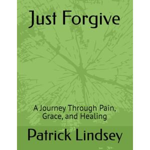 Lindsey, Patrick Just Forgive: A Journey Through Pain, Grace, and Healing Lindsey, Patrick Just Forgive: A Journey Through Pain, Grace, and Healing