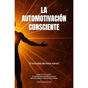 Correa, Carlos Martínez LA AUTOMOTIVACIÓN CONSCIENTE: "El encendido del motor eterno": Libro 2/4 de la saga: "El Viaje del Autoempleado Consciente" (EDICIÓN BLANCO Y NEGRO PAPEL CREMA) Correa, Carlos Martínez LA AUTOMOTIVACIÓN CONSCIENTE: "El encendido del motor eterno": Libro 2/4 de la saga: "El Viaje del Autoempleado Consciente" (EDICIÓN BLANCO Y NEGRO PAPEL CREMA)