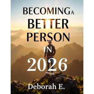 E, Deborah Becoming a Better Person in 2026: The Complete Guide to Growth, Character, and Purpose for All Ages: A Practical Guide to Self-Discovery, Emotional Growth, and Purpose for All Ages in 2026 and Beyond E, Deborah Becoming a Better Person in 2026: The Complete Guide to Growth, Character, and Purpose for All Ages: A Practical Guide to Self-Discovery, Emotional Growth, and Purpose for All Ages in 2026 and Beyond