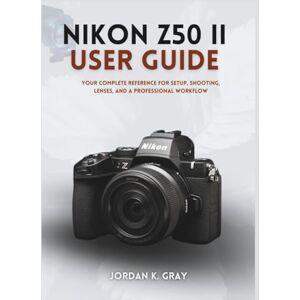 K. Gray, Jordan Nikon Z50 II User Guide: Your Complete Reference for Setup, Shooting, Lenses, and a Professional Workflow K. Gray, Jordan Nikon Z50 II User Guide: Your Complete Reference for Setup, Shooting, Lenses, and a Professional Workflow