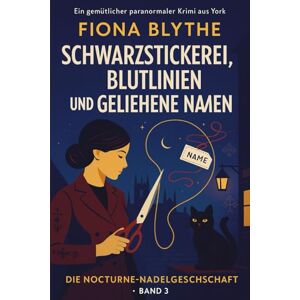 Blythe, Fiona Schwarzstickerei, Blutlinien und geliehene Namen: Brautkleid-Fluch & Schwarzstickerei-Hinweise – ein gemütlicher, paranormaler York-Krimi (Nocturne Needle Society Series) Blythe, Fiona Schwarzstickerei, Blutlinien und geliehene Namen: Brautkleid-Fluch & Schwarzstickerei-Hinweise – ein gemütlicher, paranormaler York-Krimi (Nocturne Needle Society Series)