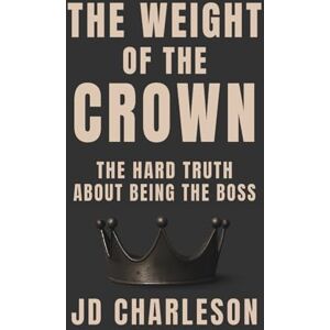Charleson, JD The Weight of the Crown: The Hard Truth About Being the Boss Charleson, JD The Weight of the Crown: The Hard Truth About Being the Boss