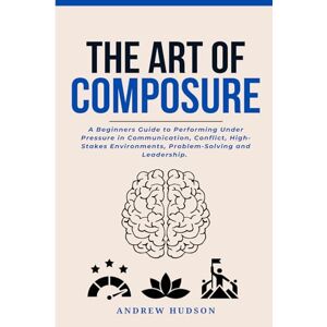 Hudson, Andrew The Art of Composure: A Beginners Guide to Performing Under Pressure in Communication, Conflict, High-Stakes Environments, Problem-Solving and Leadership. Hudson, Andrew The Art of Composure: A Beginners Guide to Performing Under Pressure in Communication, Conflict, High-Stakes Environments, Problem-Solving and Leadership.