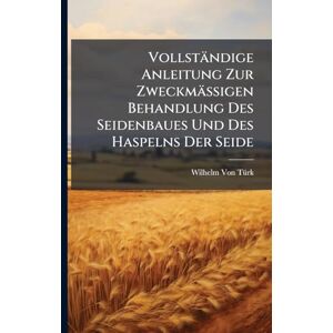 Von Tã1/4rk, Wilhelm Vollständige Anleitung Zur Zweckmässigen Behandlung Des Seidenbaues Und Des Haspelns Der Seide Von Tã1/4rk, Wilhelm Vollständige Anleitung Zur Zweckmässigen Behandlung Des Seidenbaues Und Des Haspelns Der Seide
