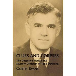 Evans, Curtis Clues and Corpses: The Detective Fiction and Mystery Criticism of Todd Downing Evans, Curtis Clues and Corpses: The Detective Fiction and Mystery Criticism of Todd Downing
