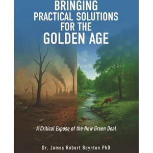 Robert Boynton PhD, Dr. James Bringing Practical Solutions for the Golden Age: A Critical Expose of the New Green Deal Robert Boynton PhD, Dr. James Bringing Practical Solutions for the Golden Age: A Critical Expose of the New Green Deal
