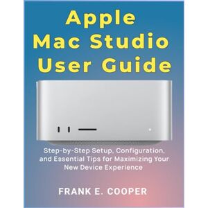COOPER, FRANK E. Apple Mac Studio User Guide: Step-by-Step Setup, Configuration, and Essential Tips for Maximizing Your New Device Experience COOPER, FRANK E. Apple Mac Studio User Guide: Step-by-Step Setup, Configuration, and Essential Tips for Maximizing Your New Device Experience