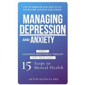 Kudelia PhD, Artem Managing Depression and Anxiety: CBT Workbook for Adults to Overcome Sadness and Stress (Cognitive Behavioral Therapy Self-Help Guide: 15 Steps to Mental Health) Kudelia PhD, Artem Managing Depression and Anxiety: CBT Workbook for Adults to Overcome Sadness and Stress (Cognitive Behavioral Therapy Self-Help Guide: 15 Steps to Mental Health)
