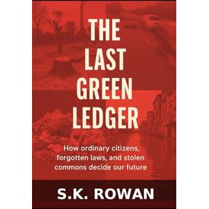 Rowan, S.K. The Last Green Ledger: How Ordinary Citizens, Forgotten Laws, and Stolen Commons Decide Our Future Rowan, S.K. The Last Green Ledger: How Ordinary Citizens, Forgotten Laws, and Stolen Commons Decide Our Future