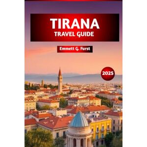 Furst, Emmett G. TIRANA TRAVEL GUIDE 2025: Top Destinations, Dining, Outdoor Adventures, hidden gems, and Local Insights for Exploring Albania's Capital Furst, Emmett G. TIRANA TRAVEL GUIDE 2025: Top Destinations, Dining, Outdoor Adventures, hidden gems, and Local Insights for Exploring Albania's Capital