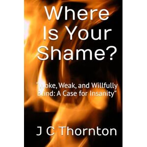 Thornton, J C Where Is Your Shame?: “Woke, Weak, and Willfully Blind: A Case for Insanity” (The Remnant Fire Series) Thornton, J C Where Is Your Shame?: “Woke, Weak, and Willfully Blind: A Case for Insanity” (The Remnant Fire Series)