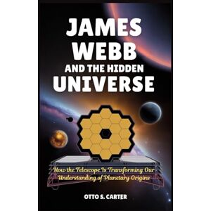 Carter, Otto S. James Webb and the Hidden Universe: How the Telescope Is Transforming Our Understanding of Planetary Origins Carter, Otto S. James Webb and the Hidden Universe: How the Telescope Is Transforming Our Understanding of Planetary Origins