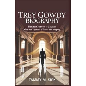 M. Sisk, Tammy TREY GOWDY BIOGRAPHY: From the Courtroom To Congress, One Man’s Pursuit Of Justice And Integrity M. Sisk, Tammy TREY GOWDY BIOGRAPHY: From the Courtroom To Congress, One Man’s Pursuit Of Justice And Integrity