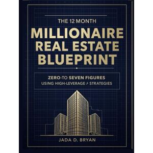Bryan, Jada D The 12-Month Millionaire Real Estate Blueprint: Zero-to-Seven Figures Using High-Leverage Strategies Bryan, Jada D The 12-Month Millionaire Real Estate Blueprint: Zero-to-Seven Figures Using High-Leverage Strategies