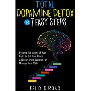 Giroux, Felix Total Dopamine Detox in 7 Easy Steps: Become the Master of Your Brain to Quit Your Phone Addiction, Porn Addiction, or Manage Your ADHD Giroux, Felix Total Dopamine Detox in 7 Easy Steps: Become the Master of Your Brain to Quit Your Phone Addiction, Porn Addiction, or Manage Your ADHD