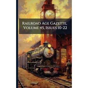 Anonymous Railroad Age Gazette, Volume 45, Issues 10-22 Anonymous Railroad Age Gazette, Volume 45, Issues 10-22