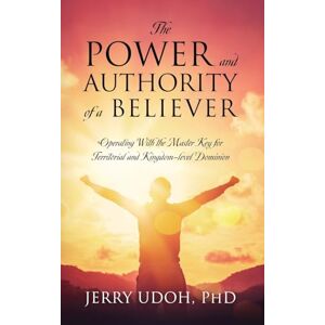 Udoh PhD, Jerry The Power and Authority of a Believer: Operating With the Master Key for Territorial and Kingdom-level Dominion Udoh PhD, Jerry The Power and Authority of a Believer: Operating With the Master Key for Territorial and Kingdom-level Dominion