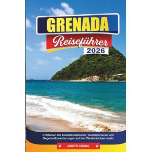 CHANG, JUDITH GRENADA REISEFÜHRER 2026: Entdecken Sie Muskatnusstouren, Tauchabenteuer und Regenwaldwanderungen auf den Westindischen Inseln CHANG, JUDITH GRENADA REISEFÜHRER 2026: Entdecken Sie Muskatnusstouren, Tauchabenteuer und Regenwaldwanderungen auf den Westindischen Inseln