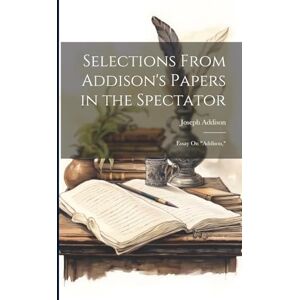 Addison, Joseph Selections From Addison's Papers in the Spectator: Essay On "addison, Addison, Joseph Selections From Addison's Papers in the Spectator: Essay On "addison,