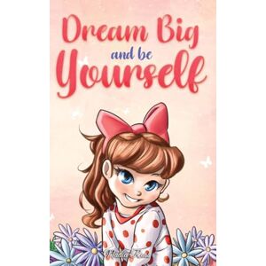 Ross, Nadia Dream Big and Be Yourself: A Collection of Inspiring Stories for Girls about Self-Esteem, Confidence, Courage, and Friendship (Motivational Books for Children) Ross, Nadia Dream Big and Be Yourself: A Collection of Inspiring Stories for Girls about Self-Esteem, Confidence, Courage, and Friendship (Motivational Books for Children)
