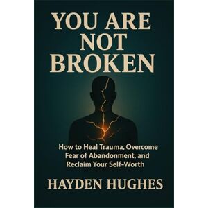 Hughes, Hayden You Are Not Broken: How to Heal Trauma, Overcome Fear of Abandonment, and Reclaim Your Self-Worth Hughes, Hayden You Are Not Broken: How to Heal Trauma, Overcome Fear of Abandonment, and Reclaim Your Self-Worth