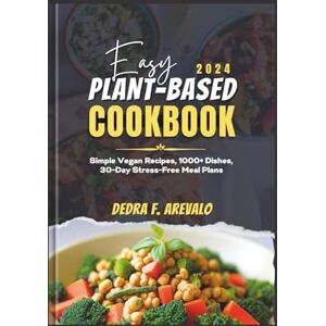 Arevalo, Dedra F. EASY PLANT-BASED COOKBOOK 2024: Simple Vegan Recipes, 1000+ Dishes, 30-Day Stress-Free Meal Plans Arevalo, Dedra F. EASY PLANT-BASED COOKBOOK 2024: Simple Vegan Recipes, 1000+ Dishes, 30-Day Stress-Free Meal Plans