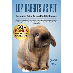 REO, JUDITH LOP RABBITS AS PET: The Complete Guide To Caring For, Training, And Bonding With Happy, Healthy Lop Rabbits — Housing, Feeding, Grooming, Breeding, And More For All Ages REO, JUDITH LOP RABBITS AS PET: The Complete Guide To Caring For, Training, And Bonding With Happy, Healthy Lop Rabbits — Housing, Feeding, Grooming, Breeding, And More For All Ages