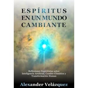 Velazquez, Alexander Espíritus en un Mundo Cambiante: Reflexiones Espiritistas sobre Inteligencia Artificial, Cambio Climático y Transformación Humana Velazquez, Alexander Espíritus en un Mundo Cambiante: Reflexiones Espiritistas sobre Inteligencia Artificial, Cambio Climático y Transformación Humana