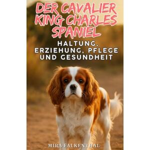 Falkenthal, Mira Der Cavalier King Charles Spaniel: Haltung, Erziehung, Pflege und Gesundheit: Der umfassende Ratgeber für verantwortungsbewusste Hundehalter – mit ... Alltag, Ernährung und Bindung Falkenthal, Mira Der Cavalier King Charles Spaniel: Haltung, Erziehung, Pflege und Gesundheit: Der umfassende Ratgeber für verantwortungsbewusste Hundehalter – mit ... Alltag, Ernährung und Bindung