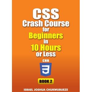 Chukwubueze, Israel Joshua CSS Crash Course for Beginners in 10 Hours or Less (Book 2): 3 (Coding and Programming) Chukwubueze, Israel Joshua CSS Crash Course for Beginners in 10 Hours or Less (Book 2): 3 (Coding and Programming)
