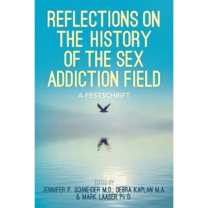 Schneider M.D., Jennifer P. Reflections On the History of the Sex Addiction Field: A Festschrift Schneider M.D., Jennifer P. Reflections On the History of the Sex Addiction Field: A Festschrift
