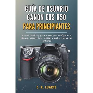 Luarte, C. R. GUÍA DE USUARIO CANON EOS R50 PARA PRINCIPIANTES: Manual sencillo y paso a paso para configurar la cámara, obtener fotos nítidas y grabar vídeos con confianza Luarte, C. R. GUÍA DE USUARIO CANON EOS R50 PARA PRINCIPIANTES: Manual sencillo y paso a paso para configurar la cámara, obtener fotos nítidas y grabar vídeos con confianza