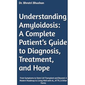 Bhushan, Dr. Bhratri Understanding Amyloidosis: A Complete Patient’s Guide to Diagnosis, Treatment, and Hope: From Symptoms to Stem Cell Transplant and Beyond: A Modern Roadmap to Living Well with AL, ATTR, & Other Forms Bhushan, Dr. Bhratri Understanding Amyloidosis: A Complete Patient’s Guide to Diagnosis, Treatment, and Hope: From Symptoms to Stem Cell Transplant and Beyond: A Modern Roadmap to Living Well with AL, ATTR, & Other Forms
