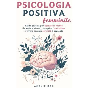 Rox, Amélie Psicologia Positiva Femminile: Guida pratica per liberare la mente da Ansia e Stress, riscoprire l'Autostima e vivere con più serenità il presente Rox, Amélie Psicologia Positiva Femminile: Guida pratica per liberare la mente da Ansia e Stress, riscoprire l'Autostima e vivere con più serenità il presente