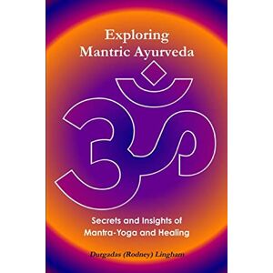 Lingham, Durgadas (Rodney) Exploring Mantric Ayurveda: Secrets and Insights of Mantra-Yoga and Healing Lingham, Durgadas (Rodney) Exploring Mantric Ayurveda: Secrets and Insights of Mantra-Yoga and Healing