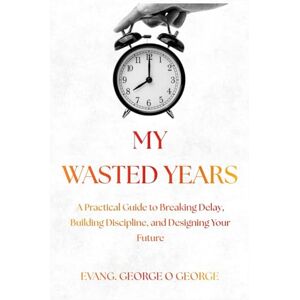 George, Evang George O. MY WASTED YEARS: A Practical Guide to Breaking Delay, Building Discipline, and Designing Your Future George, Evang George O. MY WASTED YEARS: A Practical Guide to Breaking Delay, Building Discipline, and Designing Your Future
