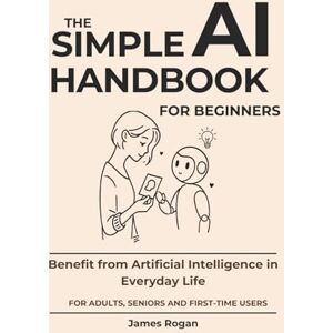 Rogan, James The Simple AI Handbook for Beginners: Benefit from Artificial Intelligence in Everyday Life Rogan, James The Simple AI Handbook for Beginners: Benefit from Artificial Intelligence in Everyday Life