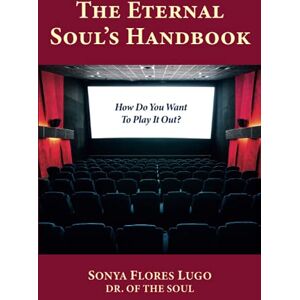 Dr. of the Soul, Sonya Flores Lugo The Eternal Soul's Handbook: How Do You Want To Play It Out? Dr. of the Soul, Sonya Flores Lugo The Eternal Soul's Handbook: How Do You Want To Play It Out?