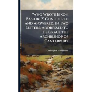 Wordsworth, Christopher 1774-1846 Who Wrote Eikon Basilike?" Considered and Answered, in Two Letters, Addressed to His Grace the Archbishop of Canterbury Wordsworth, Christopher 1774-1846 Who Wrote Eikon Basilike?" Considered and Answered, in Two Letters, Addressed to His Grace the Archbishop of Canterbury