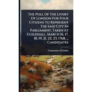 The Poll Of The Livery Of London For Four Citizens To Represent The Said City In Parliament, Taken At Guildhall, March 16, 17, 18, 19, 21, 22, 23, 1768. ... Candidates The Poll Of The Livery Of London For Four Citizens To Represent The Said City In Parliament, Taken At Guildhall, March 16, 17, 18, 19, 21, 22, 23, 1768. ... Candidates