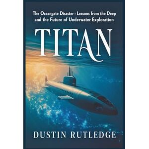 Rutledge, Dustin Titan: The OceanGate Disaster Lessons from the Deep and the Future of Underwater Exploration Rutledge, Dustin Titan: The OceanGate Disaster Lessons from the Deep and the Future of Underwater Exploration