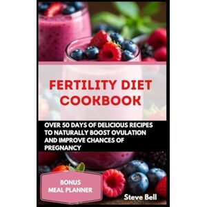 Bell, Steve Fertility Diet Cookbook: Over 50days of Delicious Recipes To Naturally Boost Ovulation And Improve Chances Of Pregnancy Bell, Steve Fertility Diet Cookbook: Over 50days of Delicious Recipes To Naturally Boost Ovulation And Improve Chances Of Pregnancy