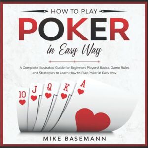 Basemann, Mike How to Play Poker in Easy Way: A Complete Illustrated Guide for Beginners Players!Basics, Instructions, Game Rules and Strategies to Learn How to Play Poker in Easy Way Basemann, Mike How to Play Poker in Easy Way: A Complete Illustrated Guide for Beginners Players!Basics, Instructions, Game Rules and Strategies to Learn How to Play Poker in Easy Way